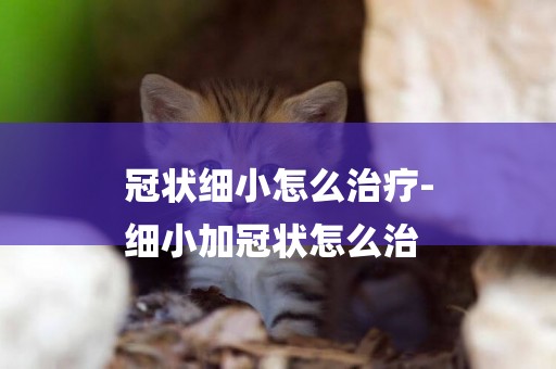冠狀細小怎么治療-
細小加冠狀怎么治