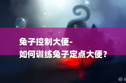 兔子控制大便-
如何訓練兔子定點大便？