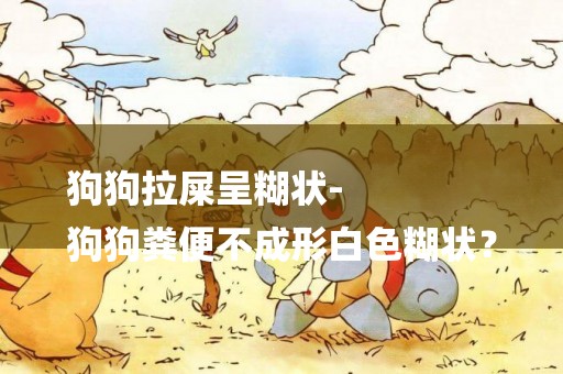 狗狗拉屎呈糊狀-
狗狗糞便不成形白色糊狀？