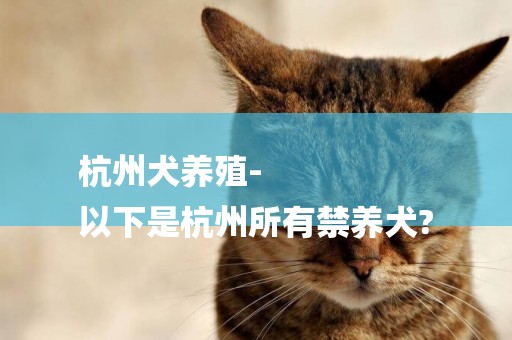 杭州犬養殖-
以下是杭州所有禁養犬?
