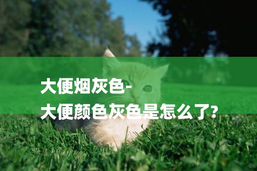 大便煙灰色-
大便顏色灰色是怎么了?