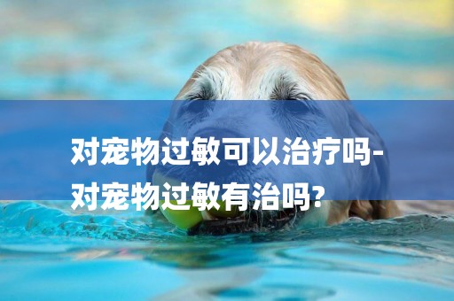 對寵物過敏可以治療嗎-
對寵物過敏有治嗎?