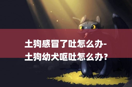 土狗感冒了吐怎么辦-
土狗幼犬嘔吐怎么辦？