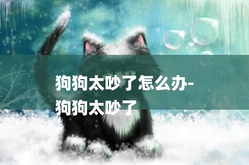 狗狗太吵了怎么辦-
狗狗太吵了