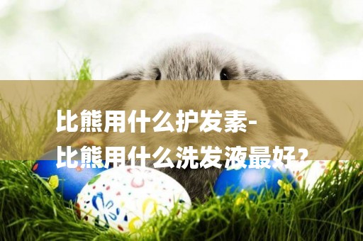 比熊用什么護發素-
比熊用什么洗發液最好？