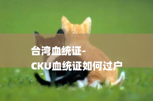 臺灣血統證-
CKU血統證如何過戶