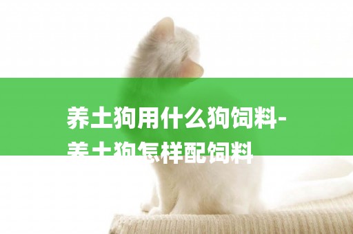 養土狗用什么狗飼料-
養土狗怎樣配飼料