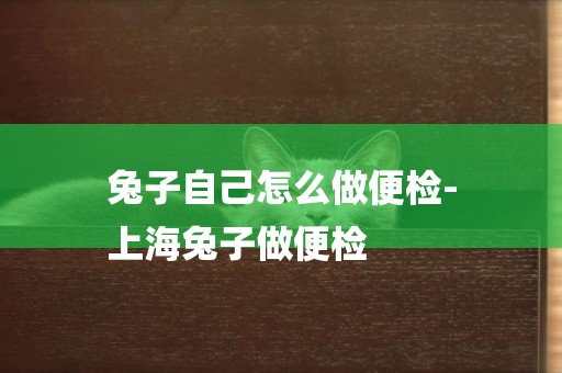 兔子自己怎么做便檢-
上海兔子做便檢