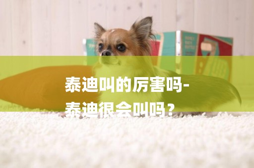 泰迪叫的厲害嗎-
泰迪很會叫嗎？