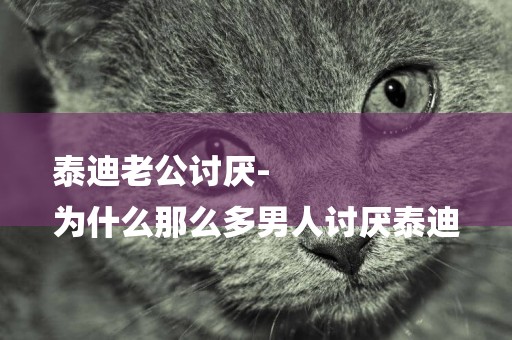 泰迪老公討厭-
為什么那么多男人討厭泰迪