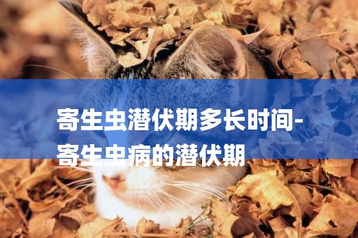 寄生蟲潛伏期多長時間-
寄生蟲病的潛伏期