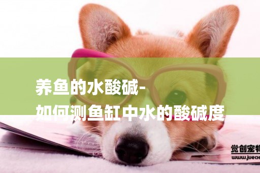 養魚的水酸堿-
如何測魚缸中水的酸堿度