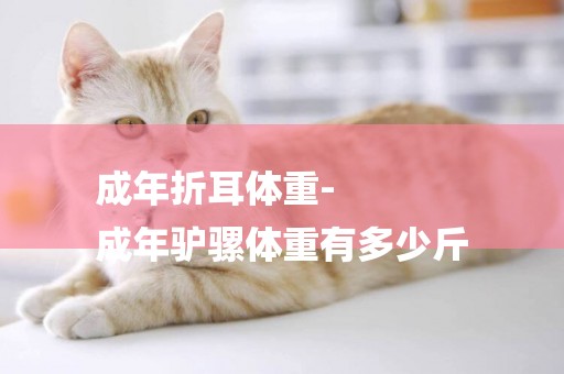成年折耳體重-
成年驢騾體重有多少斤