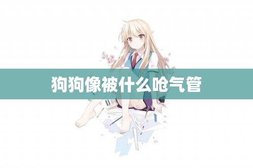 狗狗像被什么嗆氣管