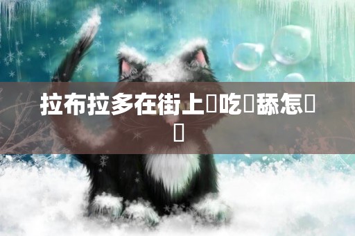 拉布拉多在街上亂吃亂舔怎麼辦
