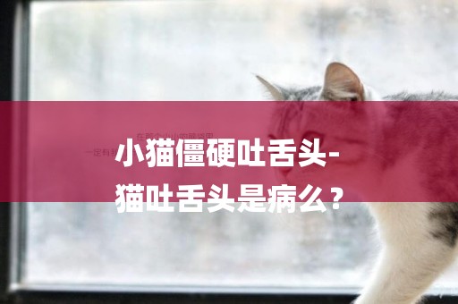 小貓僵硬吐舌頭-
貓吐舌頭是病么？