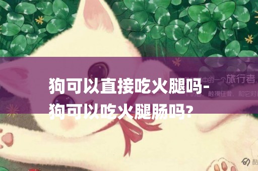 狗可以直接吃火腿嗎-
狗可以吃火腿腸嗎?