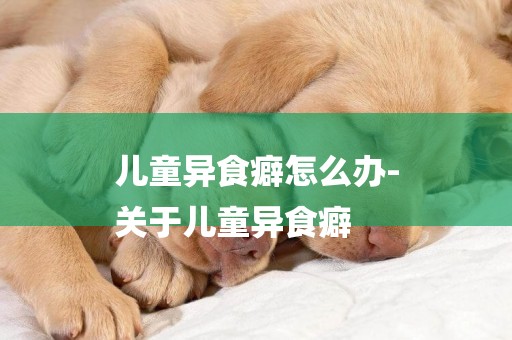 兒童異食癖怎么辦-
關于兒童異食癖