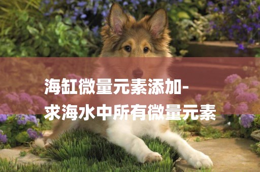 海缸微量元素添加-
求海水中所有微量元素