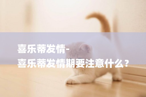 喜樂蒂發情-
喜樂蒂發情期要注意什么？