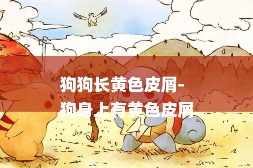 狗狗長黃色皮屑-
狗身上有黃色皮屑