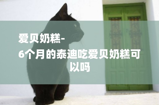 愛貝奶糕-
6個月的泰迪吃愛貝奶糕可以嗎