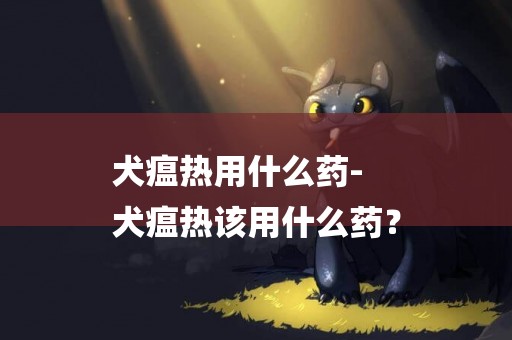 犬瘟熱用什么藥-
犬瘟熱該用什么藥？