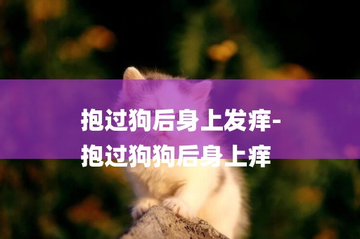 抱過狗后身上發癢-
抱過狗狗后身上癢