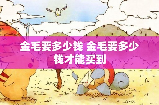 金毛要多少錢 金毛要多少錢才能買到