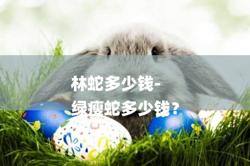 林蛇多少錢-
綠瘦蛇多少錢？