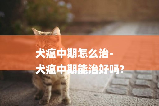 犬瘟中期怎么治-
犬瘟中期能治好嗎?