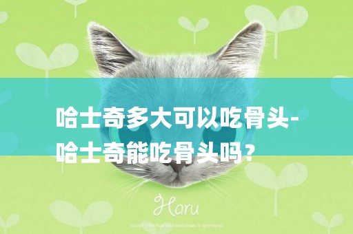 哈士奇多大可以吃骨頭-
哈士奇能吃骨頭嗎？
