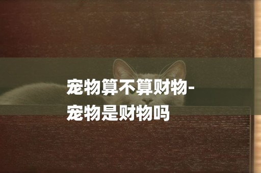 寵物算不算財物-
寵物是財物嗎