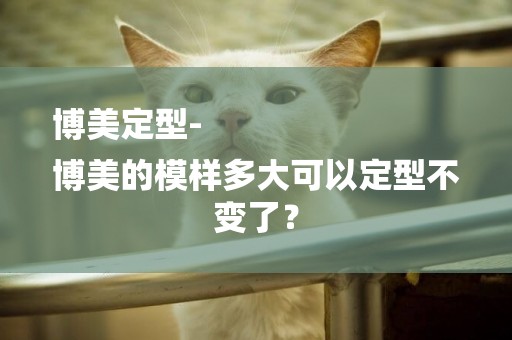 博美定型-
博美的模樣多大可以定型不變了？