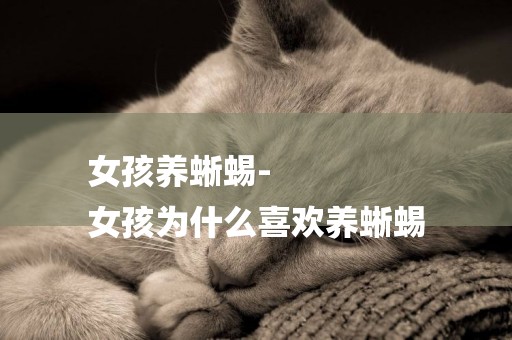女孩養蜥蜴-
女孩為什么喜歡養蜥蜴
