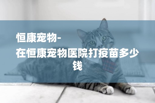 恒康寵物-
在恒康寵物醫院打疫苗多少錢