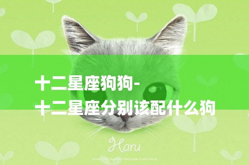 十二星座狗狗-
十二星座分別該配什么狗