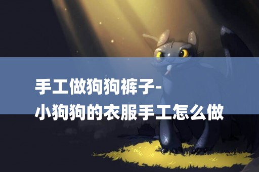 手工做狗狗褲子-
小狗狗的衣服手工怎么做