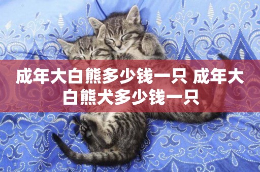 成年大白熊多少錢一只 成年大白熊犬多少錢一只