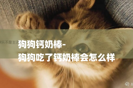 狗狗鈣奶棒-
狗狗吃了鈣奶棒會怎么樣