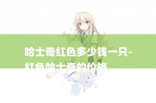哈士奇紅色多少錢一只-
紅色哈士奇的價格