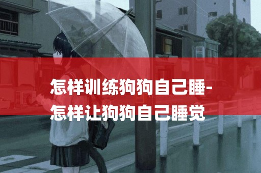 怎樣訓練狗狗自己睡-
怎樣讓狗狗自己睡覺