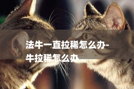 法牛一直拉稀怎么辦-
牛拉稀怎么辦