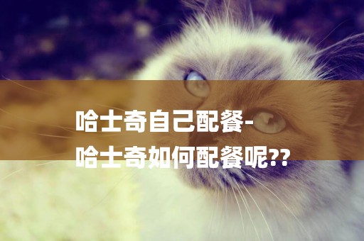 哈士奇自己配餐-
哈士奇如何配餐呢??