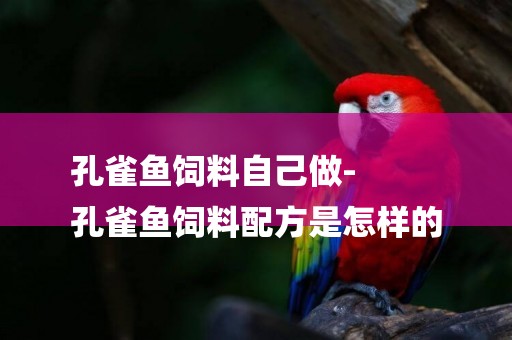 孔雀魚飼料自己做-
孔雀魚飼料配方是怎樣的