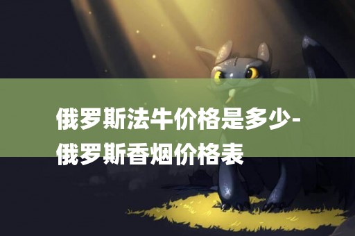 俄羅斯法牛價格是多少-
俄羅斯香煙價格表