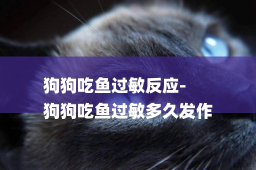 狗狗吃魚過敏反應-
狗狗吃魚過敏多久發作