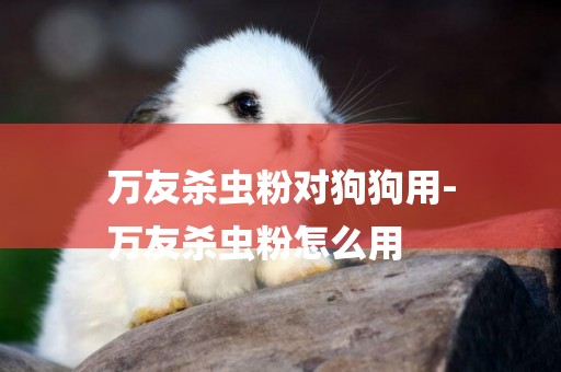 萬友殺蟲粉對狗狗用-
萬友殺蟲粉怎么用