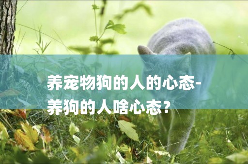 養寵物狗的人的心態-
養狗的人啥心態？