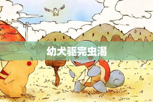 幼犬驅完蟲渴